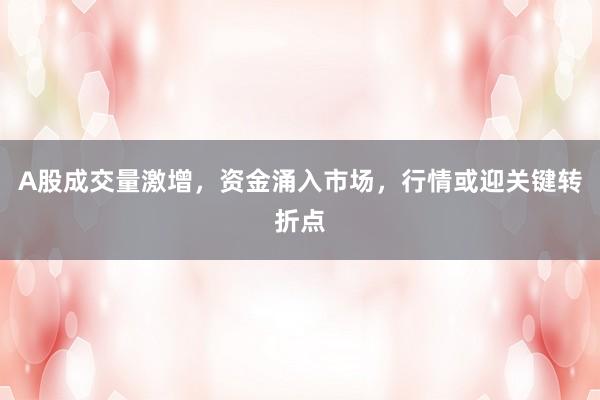 A股成交量激增，资金涌入市场，行情或迎关键转折点