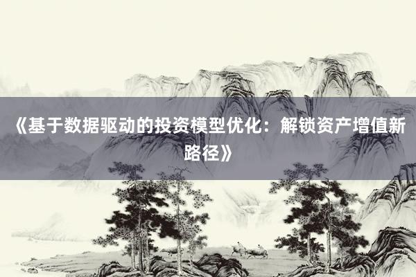 《基于数据驱动的投资模型优化：解锁资产增值新路径》