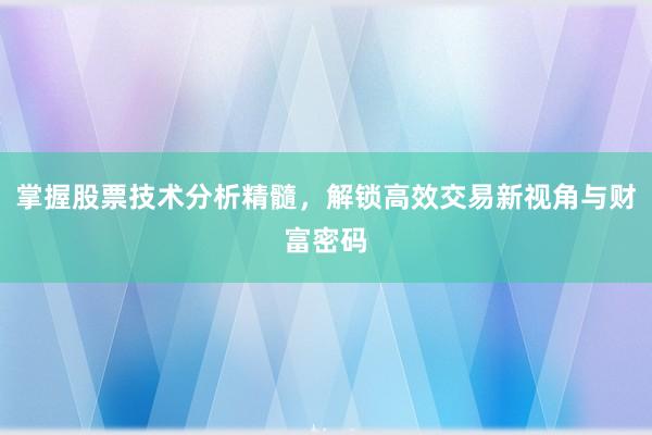掌握股票技术分析精髓，解锁高效交易新视角与财富密码