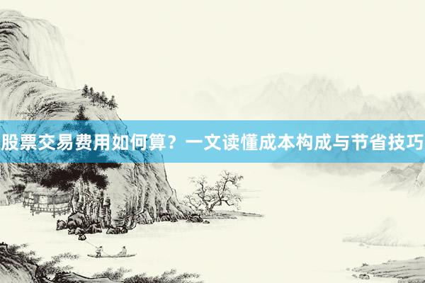 股票交易费用如何算？一文读懂成本构成与节省技巧