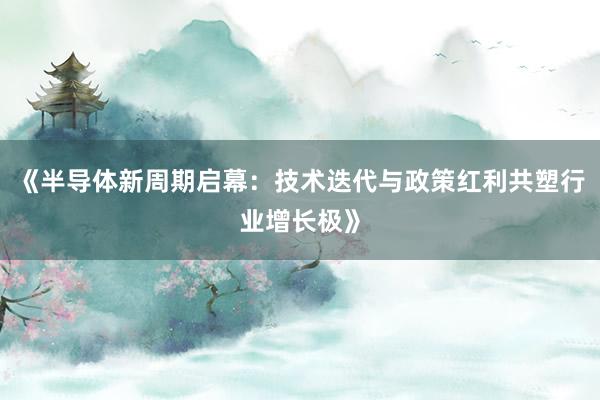 《半导体新周期启幕：技术迭代与政策红利共塑行业增长极》