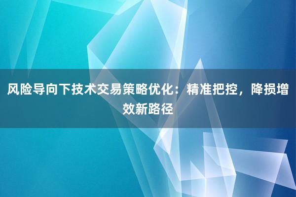风险导向下技术交易策略优化：精准把控，降损增效新路径