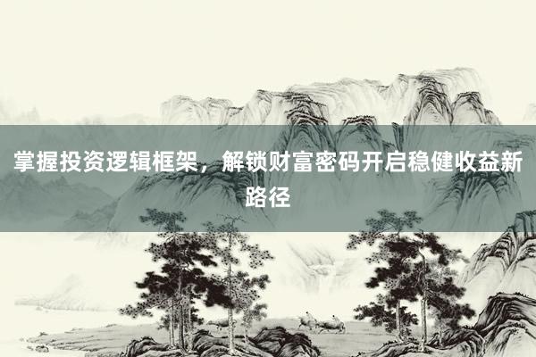 掌握投资逻辑框架，解锁财富密码开启稳健收益新路径
