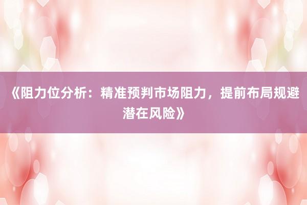 《阻力位分析：精准预判市场阻力，提前布局规避潜在风险》