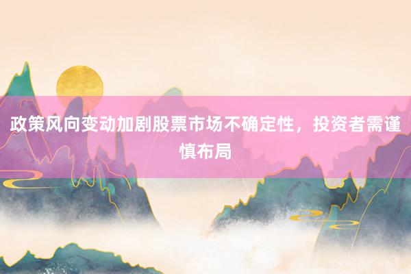 政策风向变动加剧股票市场不确定性，投资者需谨慎布局