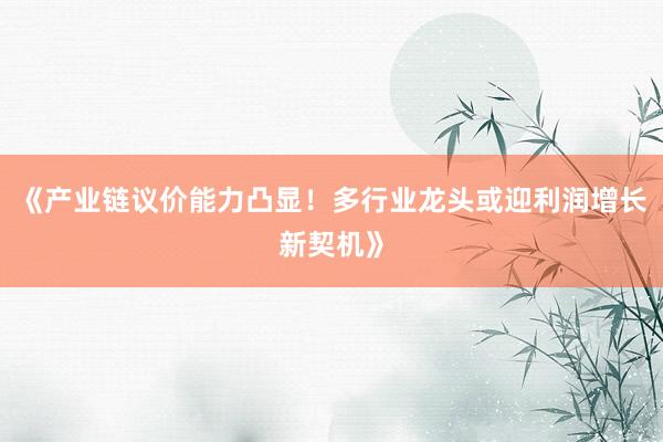 《产业链议价能力凸显！多行业龙头或迎利润增长新契机》