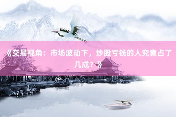 《交易视角:市场波动下,炒股亏钱的人究竟占了几成?》