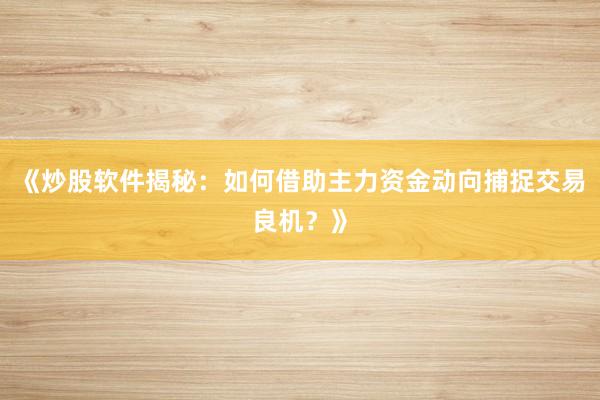 《炒股软件揭秘：如何借助主力资金动向捕捉交易良机？》