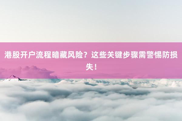 港股开户流程暗藏风险？这些关键步骤需警惕防损失！
