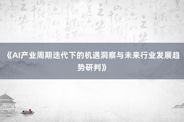 《AI产业周期迭代下的机遇洞察与未来行业发展趋势研判》