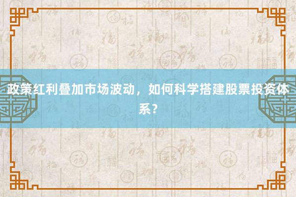政策红利叠加市场波动，如何科学搭建股票投资体系？