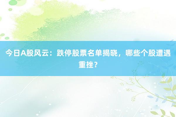 今日A股风云:跌停股票名单揭晓,哪些个股遭遇重挫?