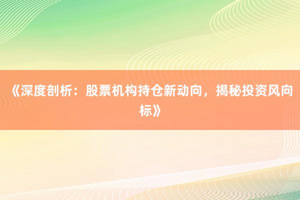 《深度剖析:股票机构持仓新动向,揭秘投资风向标》