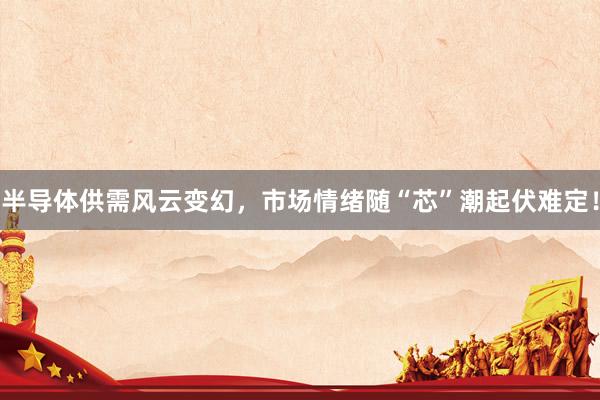 半导体供需风云变幻,市场情绪随“芯”潮起伏难定!