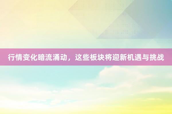 行情变化暗流涌动，这些板块将迎新机遇与挑战
