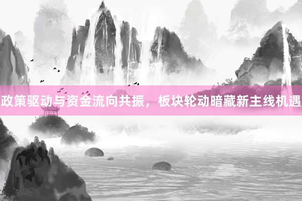 政策驱动与资金流向共振,板块轮动暗藏新主线机遇
