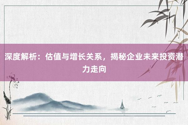 深度解析：估值与增长关系，揭秘企业未来投资潜力走向