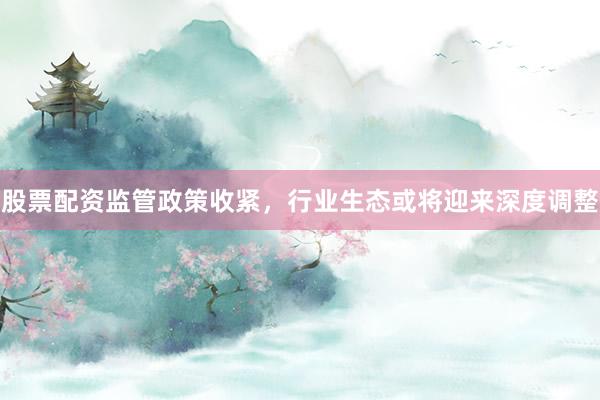 股票配资监管政策收紧,行业生态或将迎来深度调整