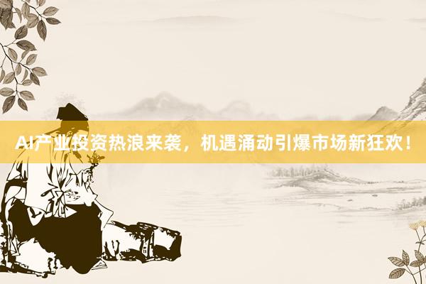 AI产业投资热浪来袭，机遇涌动引爆市场新狂欢！