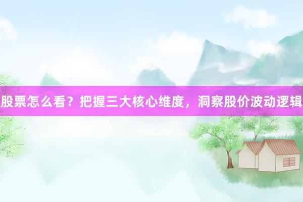 股票怎么看?把握三大核心维度,洞察股价波动逻辑