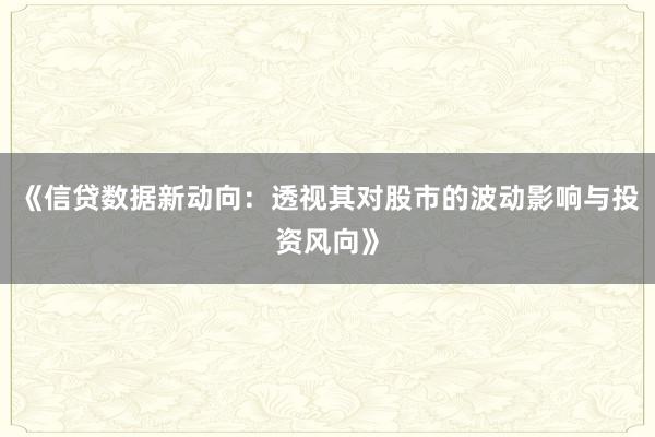 《信贷数据新动向：透视其对股市的波动影响与投资风向》