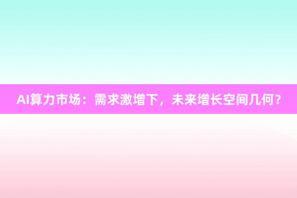 AI算力市场：需求激增下，未来增长空间几何？