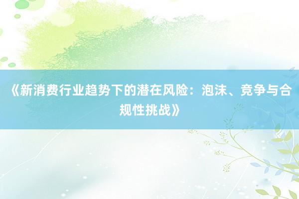 《新消费行业趋势下的潜在风险：泡沫、竞争与合规性挑战》