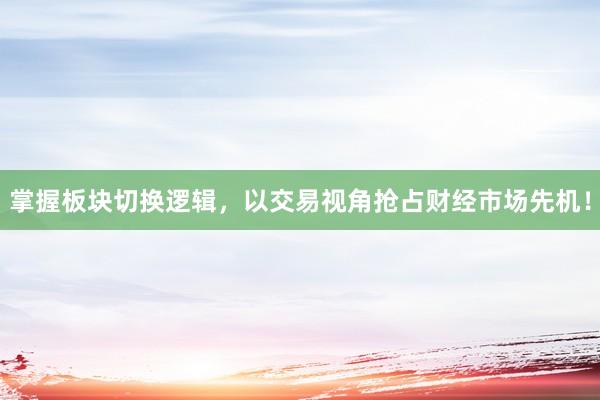 掌握板块切换逻辑，以交易视角抢占财经市场先机！
