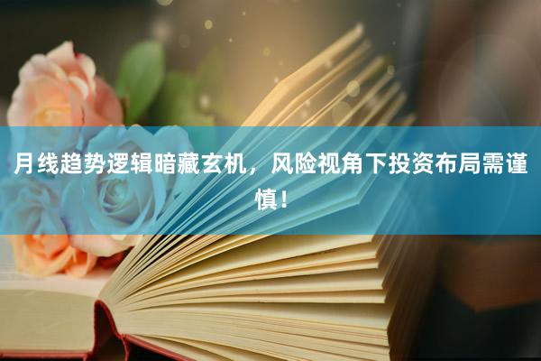 月线趋势逻辑暗藏玄机，风险视角下投资布局需谨慎！