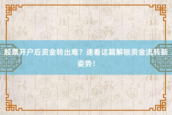股票开户后资金转出难？速看这篇解锁资金流转新姿势！