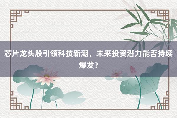 芯片龙头股引领科技新潮，未来投资潜力能否持续爆发？