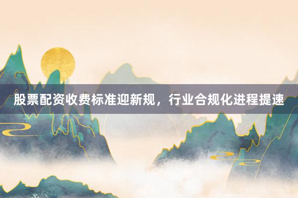 股票配资收费标准迎新规，行业合规化进程提速