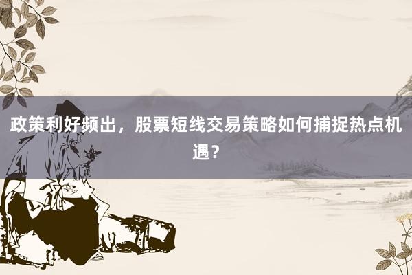 政策利好频出，股票短线交易策略如何捕捉热点机遇？