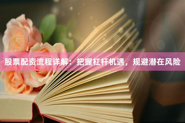股票配资流程详解：把握杠杆机遇，规避潜在风险