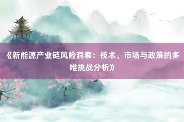《新能源产业链风险洞察：技术、市场与政策的多维挑战分析》