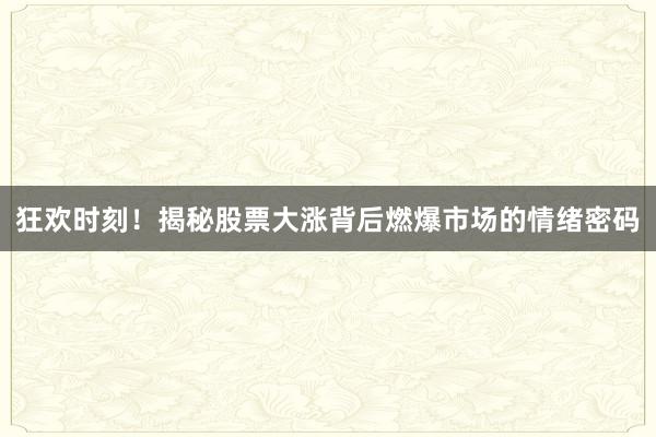 狂欢时刻！揭秘股票大涨背后燃爆市场的情绪密码
