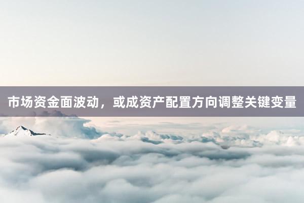 市场资金面波动，或成资产配置方向调整关键变量