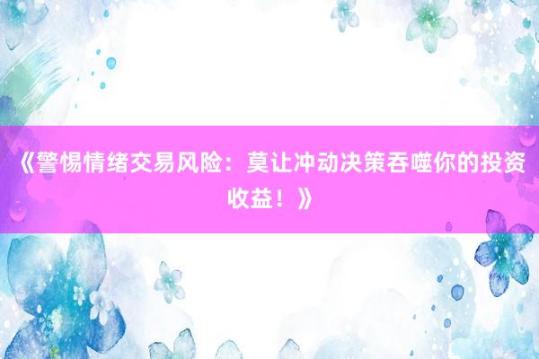 《警惕情绪交易风险:莫让冲动决策吞噬你的投资收益!》