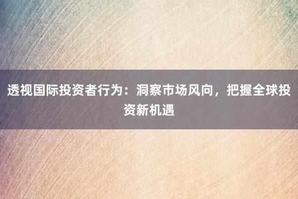 透视国际投资者行为：洞察市场风向，把握全球投资新机遇
