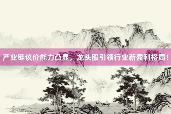 产业链议价能力凸显，龙头股引领行业新盈利格局！