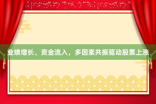 业绩增长、资金流入，多因素共振驱动股票上涨