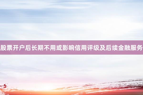 股票开户后长期不用或影响信用评级及后续金融服务