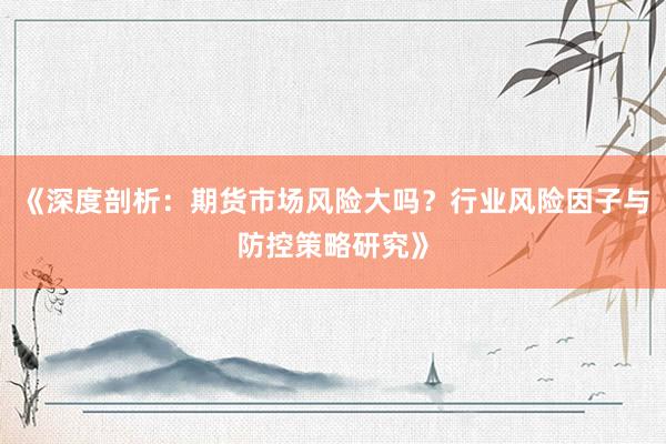 《深度剖析：期货市场风险大吗？行业风险因子与防控策略研究》