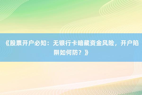 《股票开户必知：无银行卡暗藏资金风险，开户陷阱如何防？》