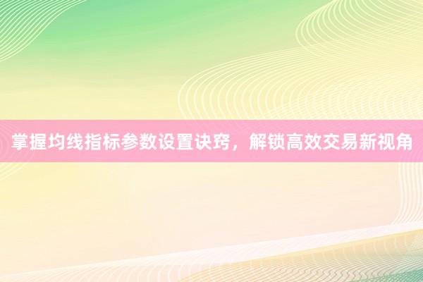 掌握均线指标参数设置诀窍，解锁高效交易新视角
