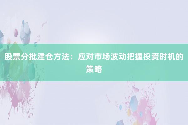 股票分批建仓方法：应对市场波动把握投资时机的策略