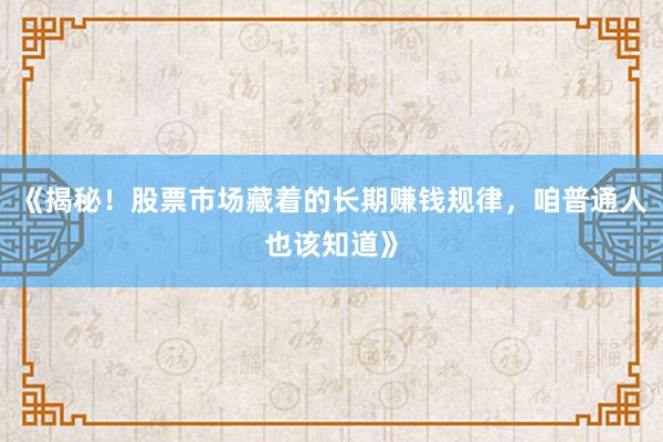 《揭秘！股票市场藏着的长期赚钱规律，咱普通人也该知道》