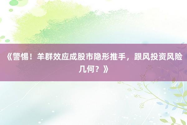 《警惕！羊群效应成股市隐形推手，跟风投资风险几何？》