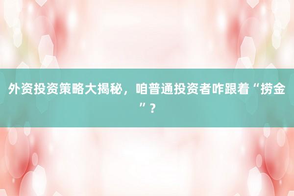 外资投资策略大揭秘，咱普通投资者咋跟着“捞金”？