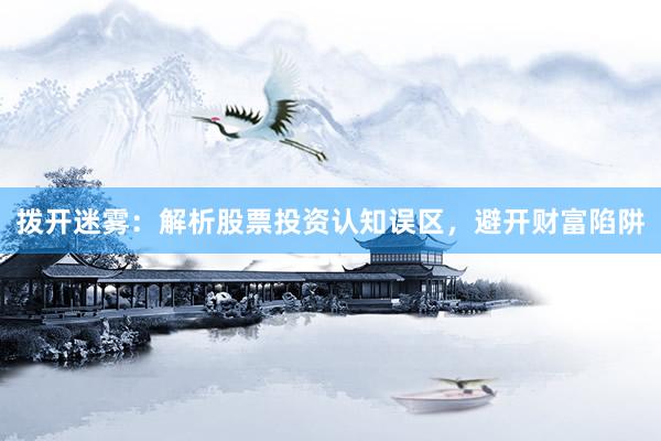 拨开迷雾：解析股票投资认知误区，避开财富陷阱